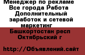 Менеджер по рекламе - Все города Работа » Дополнительный заработок и сетевой маркетинг   . Башкортостан респ.,Октябрьский г.